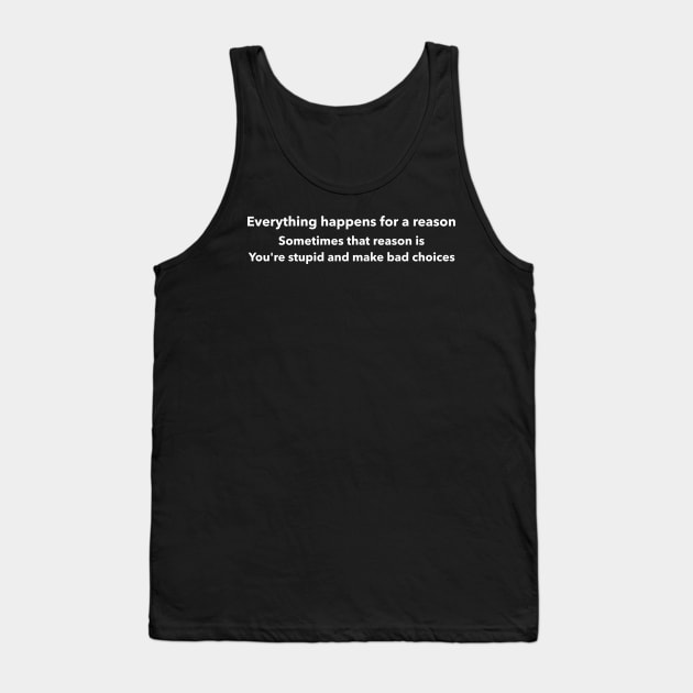 Everything Happens For A Reason Sometimes That Reason Is You're Stupid And Make Bad Decisions Tank Top by LadySaltwater